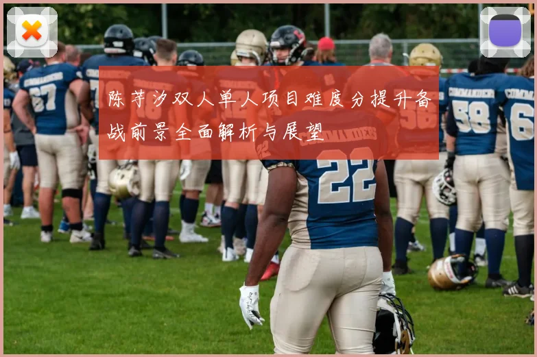 陈芋汐双人单人项目难度分提升备战前景全面解析与展望