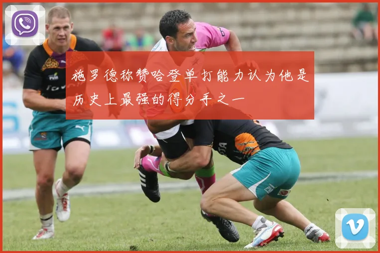 施罗德称赞哈登单打能力认为他是历史上最强的得分手之一