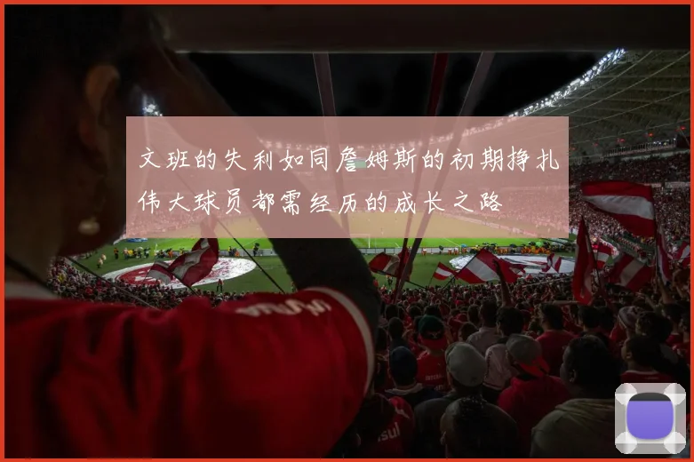 文班的失利如同詹姆斯的初期挣扎伟大球员都需经历的成长之路