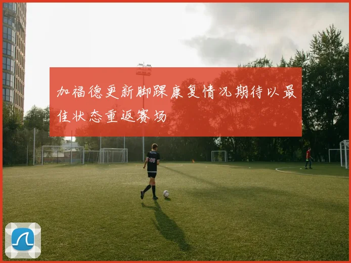 加福德更新脚踝康复情况期待以最佳状态重返赛场