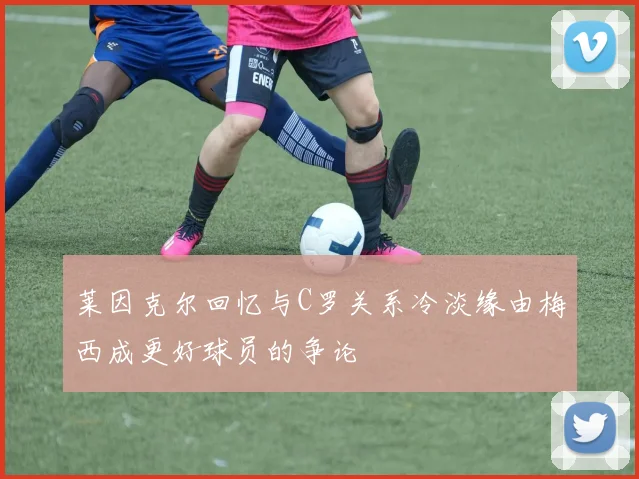 莱因克尔回忆与C罗关系冷淡缘由梅西成更好球员的争论