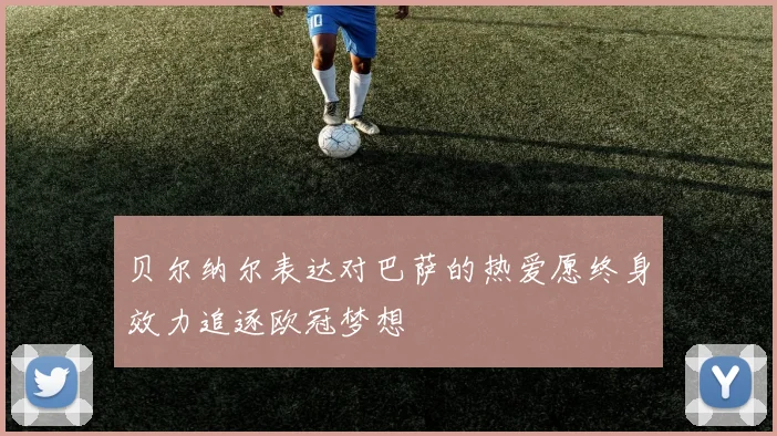 贝尔纳尔表达对巴萨的热爱愿终身效力追逐欧冠梦想