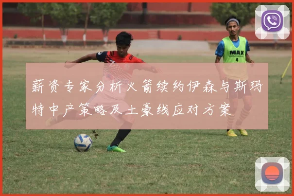 薪资专家分析火箭续约伊森与斯玛特中产策略及土豪线应对方案