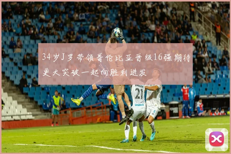 34岁J罗带领哥伦比亚晋级16强期待更大突破一起向胜利进发