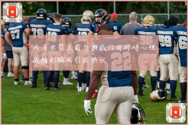 内马尔罚点前与挪威门将对峙心理战精彩瞬间引发热议