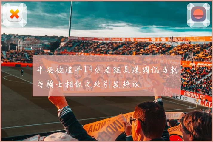 半场被追平14分差距美媒调侃马刺与骑士相似之处引发热议