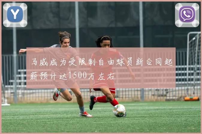 马威成为受限制自由球员新合同起薪预计达1500万左右