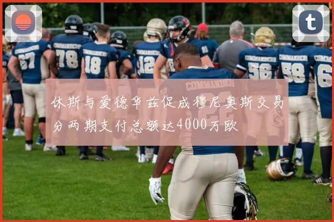 休斯与爱德华兹促成穆尼奥斯交易分两期支付总额达4000万欧