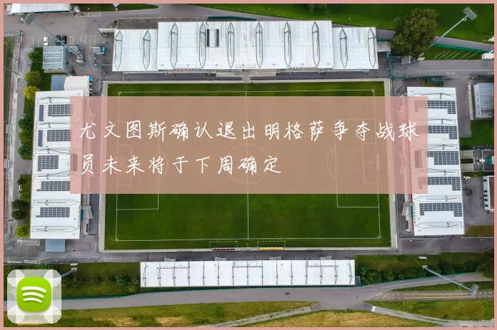 尤文图斯确认退出明格萨争夺战球员未来将于下周确定