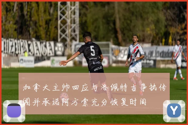 加拿大主帅回应与洛佩特吉争执传闻并承诺阿方索充分恢复时间