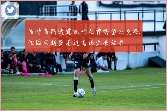 马特乌斯透露孔帕尼曾想留杰克逊但因买断费用过高而无奈放弃