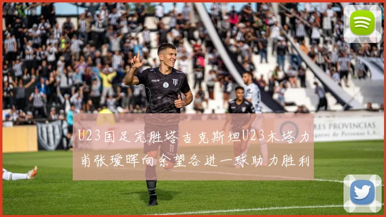 U23国足完胜塔吉克斯坦U23木塔力甫张瑷晖向余望各进一球助力胜利