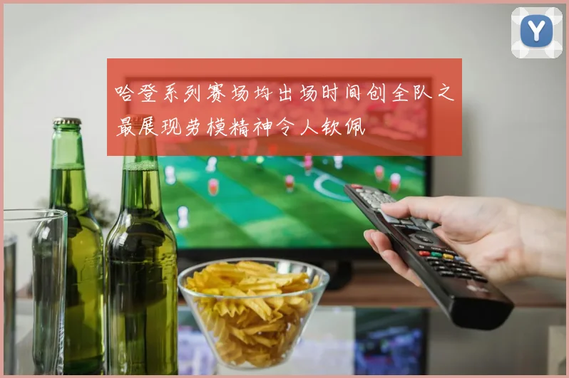 哈登系列赛场均出场时间创全队之最展现劳模精神令人钦佩